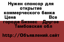 Нужен спонсор для открытие коммерческого банка › Цена ­ 200.000.000.00 - Все города Бизнес » Другое   . Тамбовская обл.